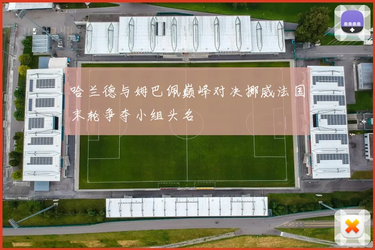 哈兰德与姆巴佩巅峰对决挪威法国末轮争夺小组头名
