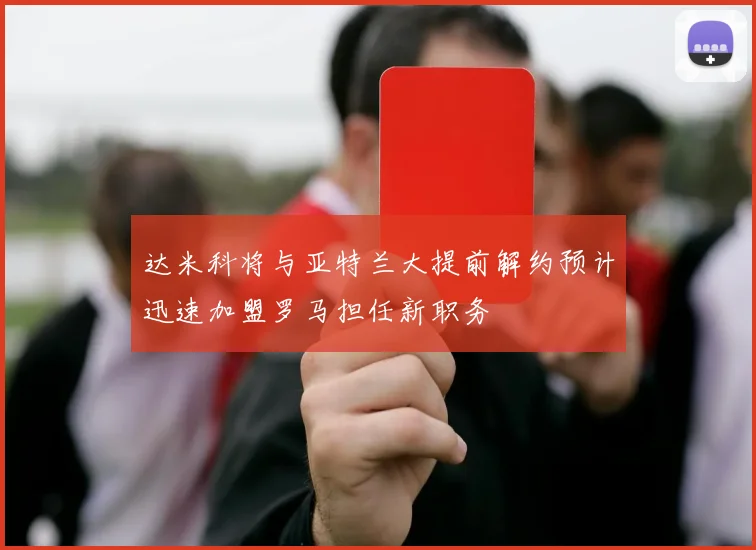 达米科将与亚特兰大提前解约预计迅速加盟罗马担任新职务