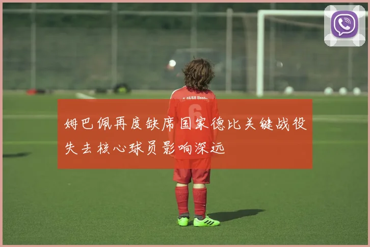 姆巴佩再度缺席国家德比关键战役失去核心球员影响深远