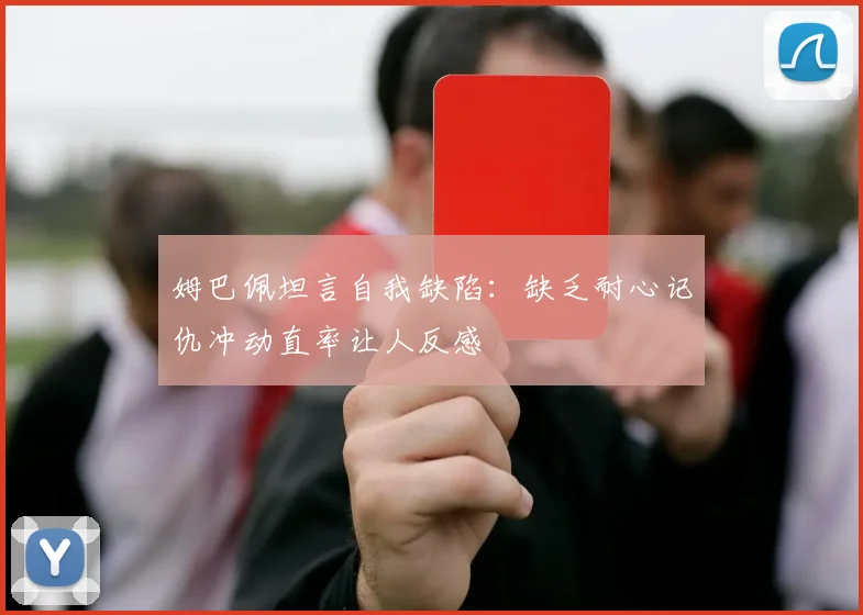 姆巴佩坦言自我缺陷：缺乏耐心记仇冲动直率让人反感