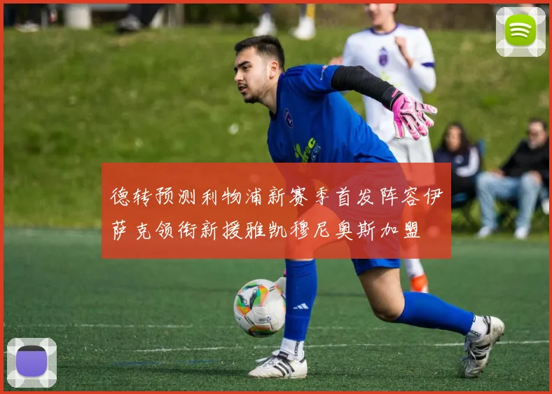 德转预测利物浦新赛季首发阵容伊萨克领衔新援雅凯穆尼奥斯加盟