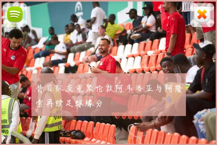 昔日队友重聚伦敦阿韦洛亚与阿隆索再续足球缘分