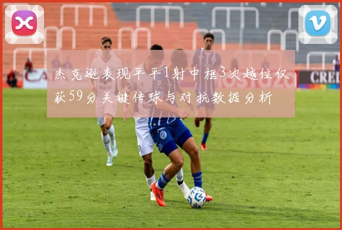 杰克逊表现平平1射中框3次越位仅获59分关键传球与对抗数据分析