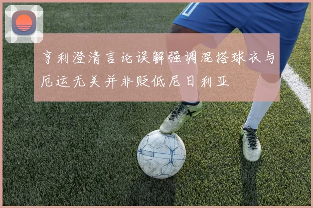 亨利澄清言论误解强调混搭球衣与厄运无关并非贬低尼日利亚