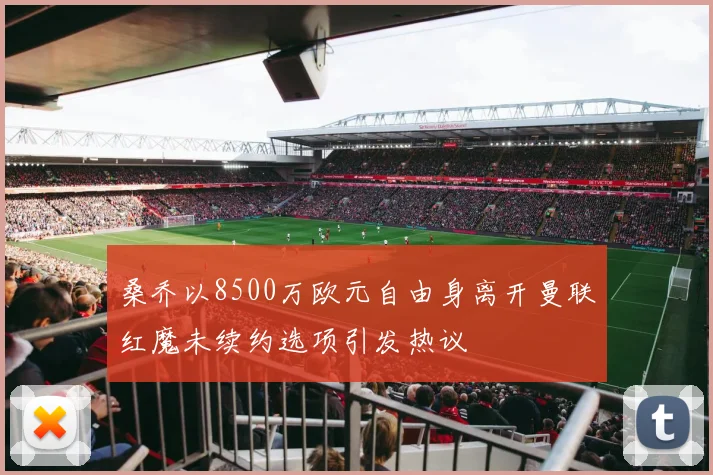 桑乔以8500万欧元自由身离开曼联红魔未续约选项引发热议