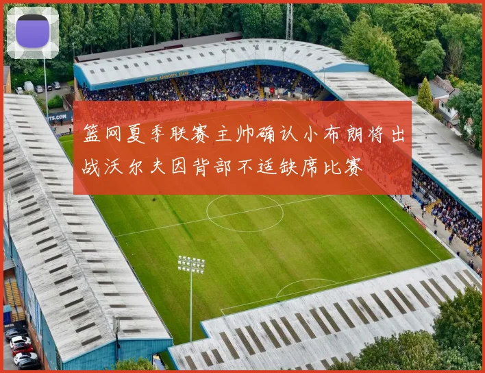 篮网夏季联赛主帅确认小布朗将出战沃尔夫因背部不适缺席比赛