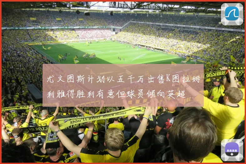尤文图斯计划以五千万出售K图拉姆利雅得胜利有意但球员倾向英超