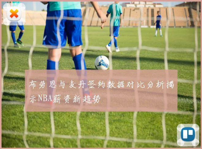 布劳恩与麦丹签约数据对比分析揭示NBA薪资新趋势