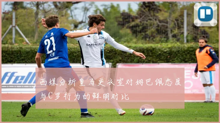 西媒分析皇马更衣室对姆巴佩态度与C罗行为的鲜明对比